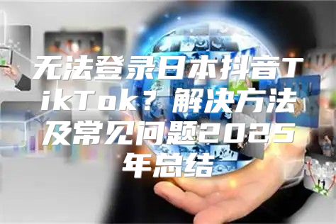 无法登录日本抖音TikTok？解决方法及常见问题2025年总结