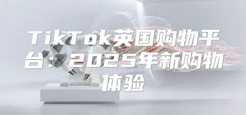 TikTok英国购物平台：2025年新购物体验
