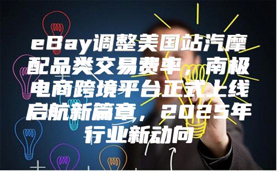 eBay调整美国站汽摩配品类交易费率，南极电商跨境平台正式上线启航新篇章，2025年行业新动向