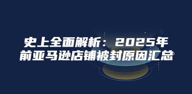 史上全面解析：2025年前亚马逊店铺被封原因汇总