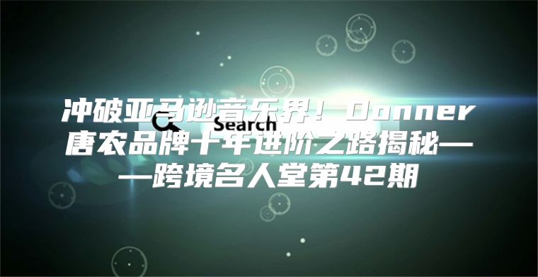 冲破亚马逊音乐界！Donner唐农品牌十年进阶之路揭秘——跨境名人堂第42期