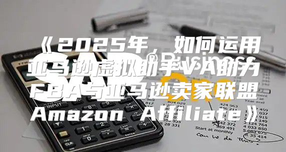 2025年，如何运用亚马逊虚拟助手VA助力FBA与亚马逊卖家联盟AmazonAffiliate