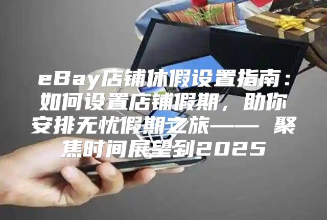 eBay店铺休假设置指南：如何设置店铺假期，助你安排无忧假期之旅—— 聚焦时间展望到2025