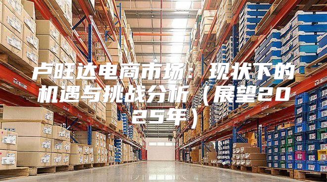 卢旺达电商市场：现状下的机遇与挑战分析展望2025年