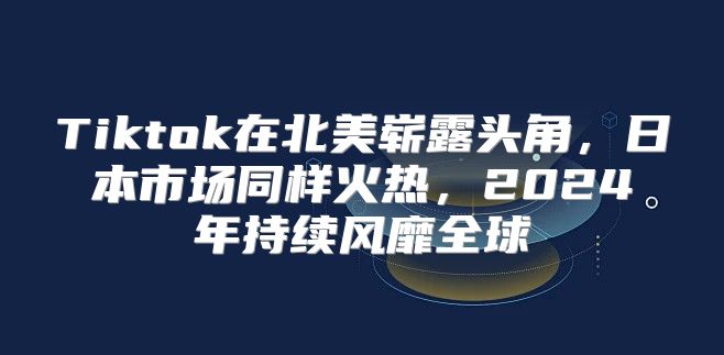 Tiktok在北美崭露头角，日本市场同样火热，2025年持续风靡全球