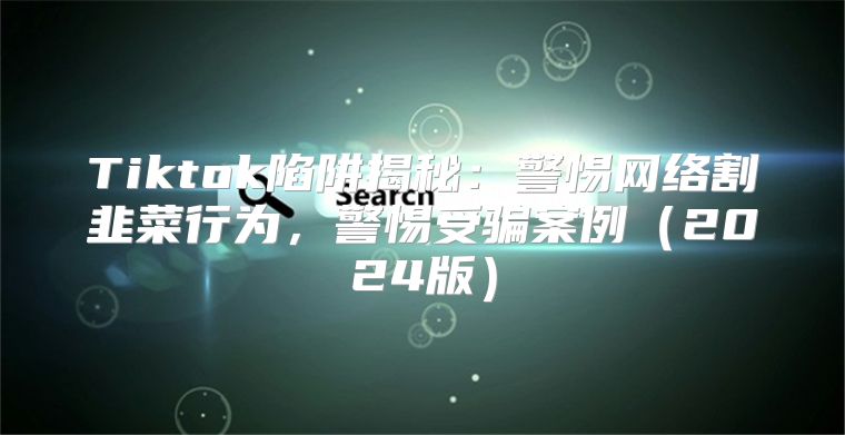 Tiktok陷阱揭秘：警惕网络割韭菜行为，警惕受骗案例2025版