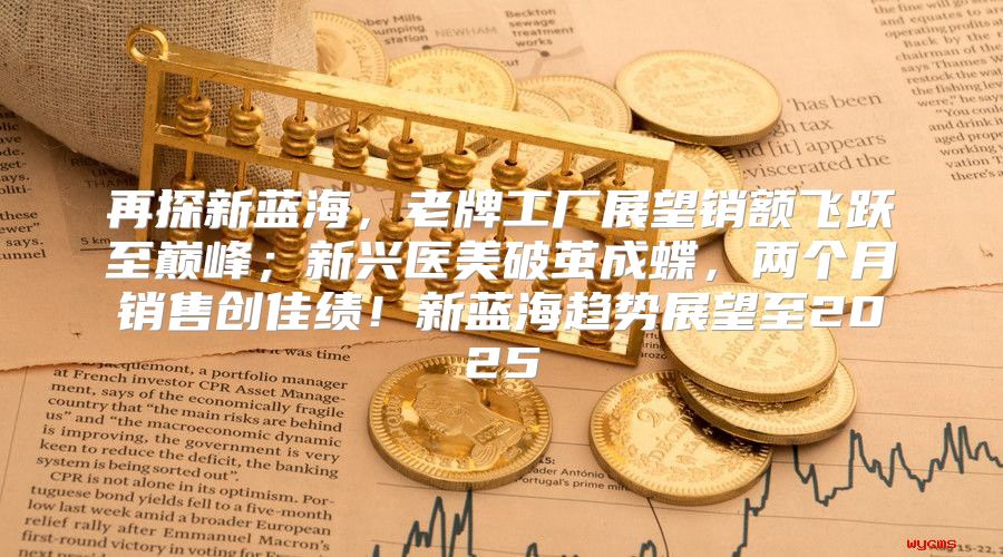 再探新蓝海，老牌工厂展望销额飞跃至巅峰；新兴医美破茧成蝶，两个月销售创佳绩！新蓝海趋势展望至2025