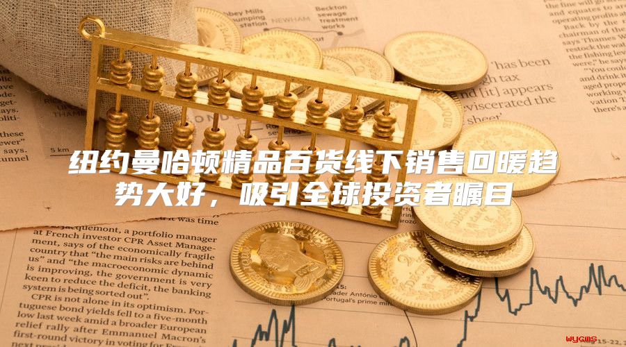 纽约曼哈顿精品百货线下销售回暖趋势大好，吸引全球投资者瞩目