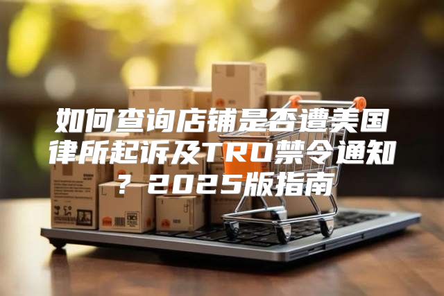 如何查询店铺是否遭美国律所起诉及TRO禁令通知？2025版指南