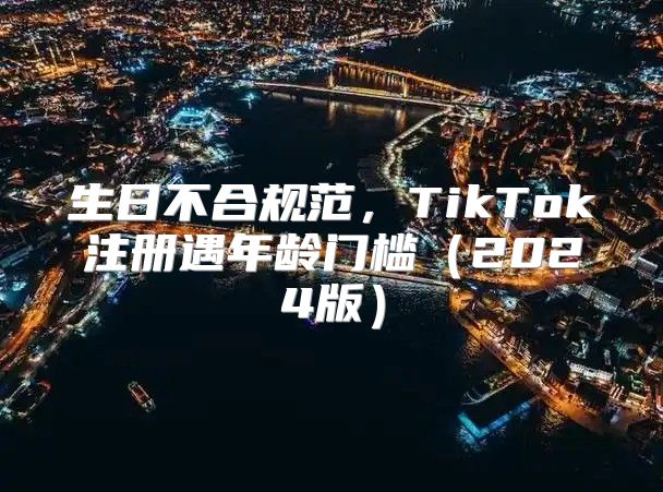 生日不合规范，TikTok注册遇年龄门槛2025版