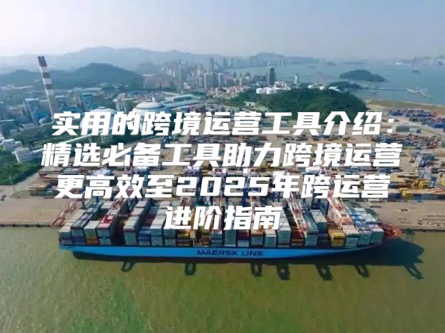 实用的跨境运营工具介绍：精选必备工具助力跨境运营更高效至2025年跨运营进阶指南