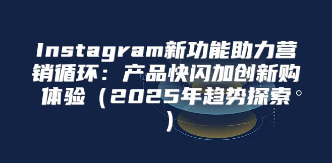 Instagram新功能助力营销循环：产品快闪加创新购体验2025年趋势探索