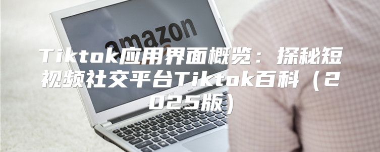 Tiktok应用界面概览：探秘短视频社交平台Tiktok百科2025版