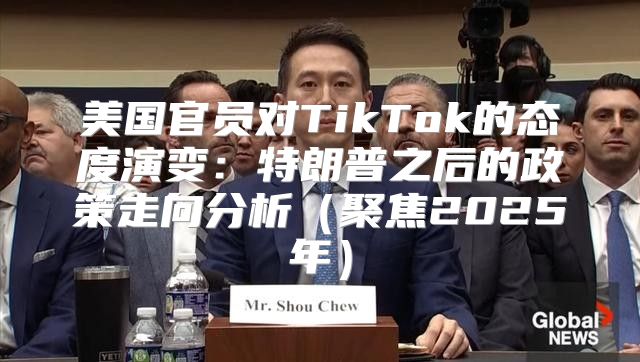 美国官员对TikTok的态度演变：特朗普之后的政策走向分析聚焦2025年