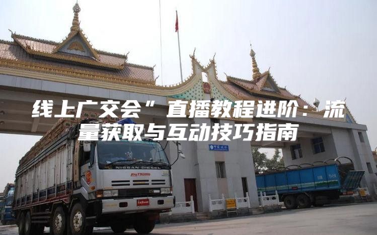 线上广交会”直播教程进阶：流量获取与互动技巧指南