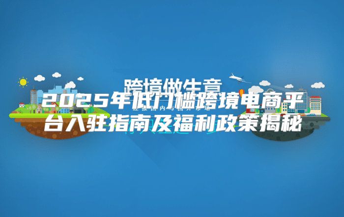 2025年低门槛跨境电商平台入驻指南及福利政策揭秘