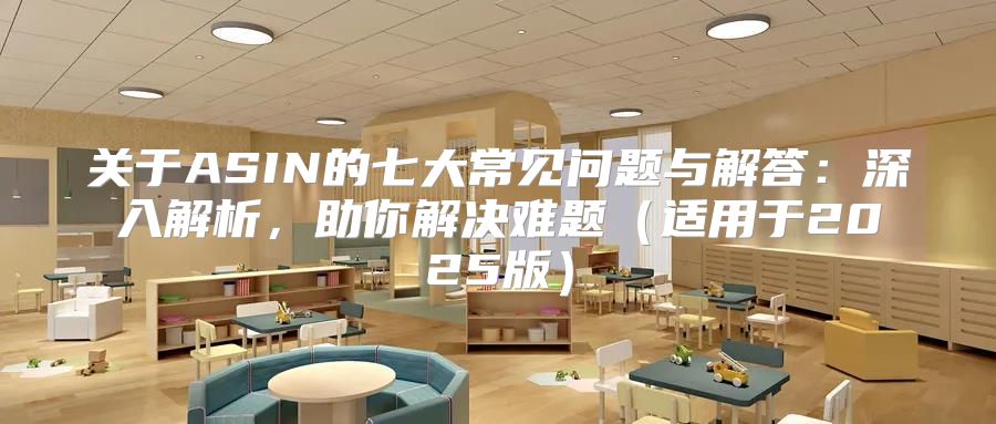 关于ASIN的七大常见问题与解答：深入解析，助你解决难题适用于2025版