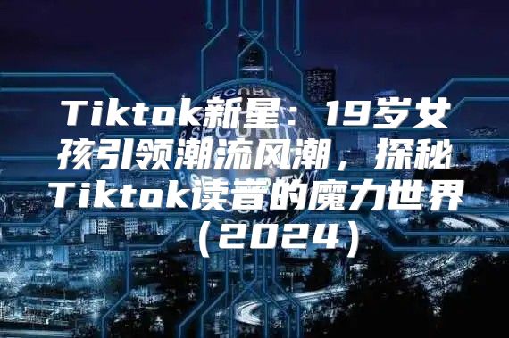 Tiktok新星：19岁女孩引领潮流风潮，探秘Tiktok读音的魔力世界2025