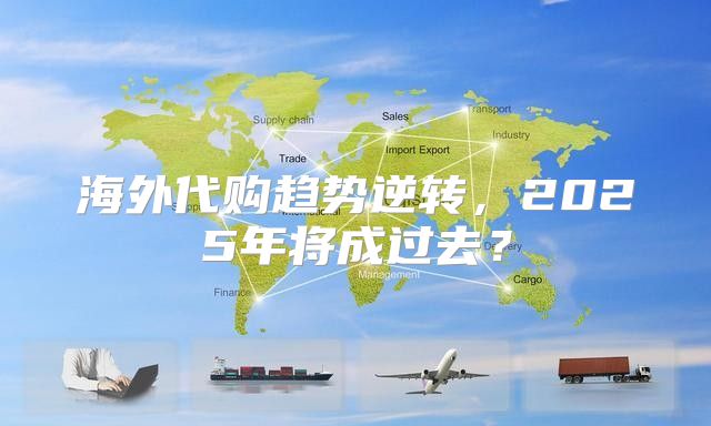 海外代购趋势逆转，2025年将成过去？
