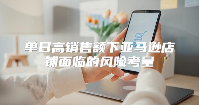 单日高销售额下亚马逊店铺面临的风险考量