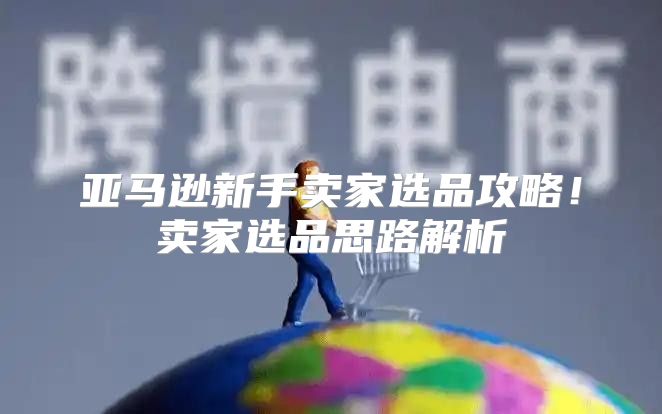 亚马逊新手卖家选品攻略！卖家选品思路解析