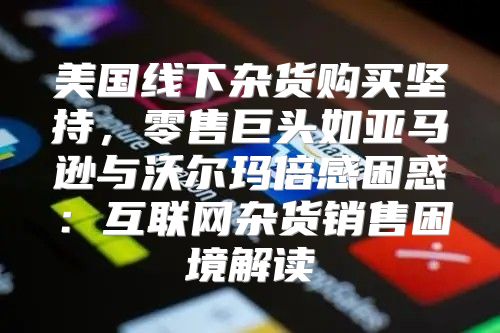 美国线下杂货购买坚持，零售巨头如亚马逊与沃尔玛倍感困惑：互联网杂货销售困境解读