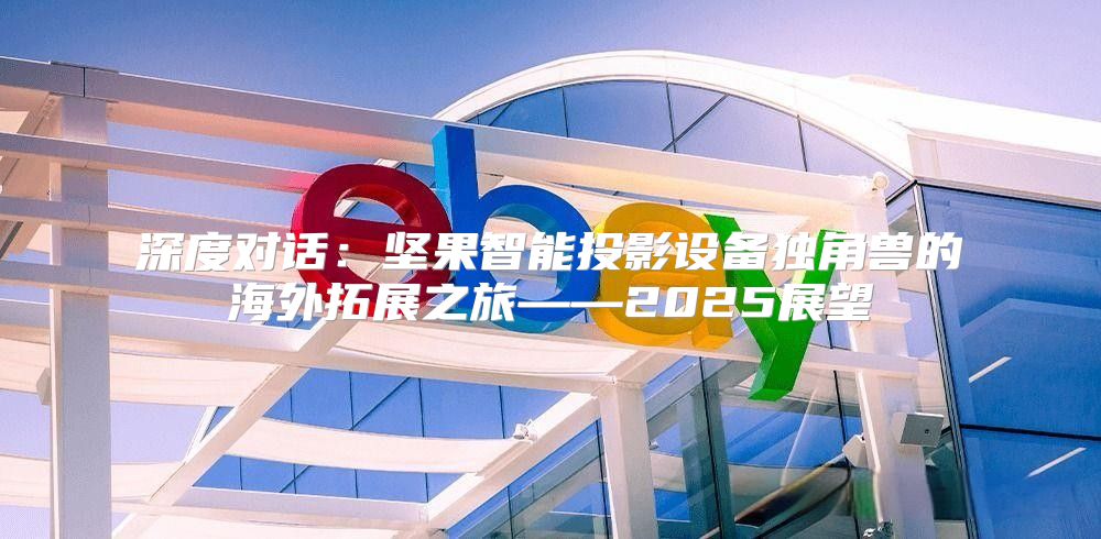 深度对话：坚果智能投影设备独角兽的海外拓展之旅——2025展望