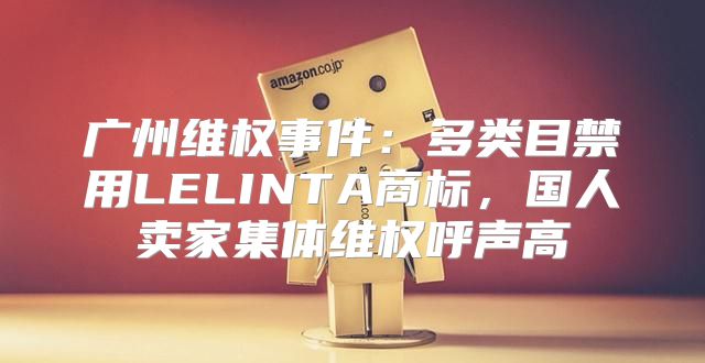 广州维权事件：多类目禁用LELINTA商标，国人卖家集体维权呼声高