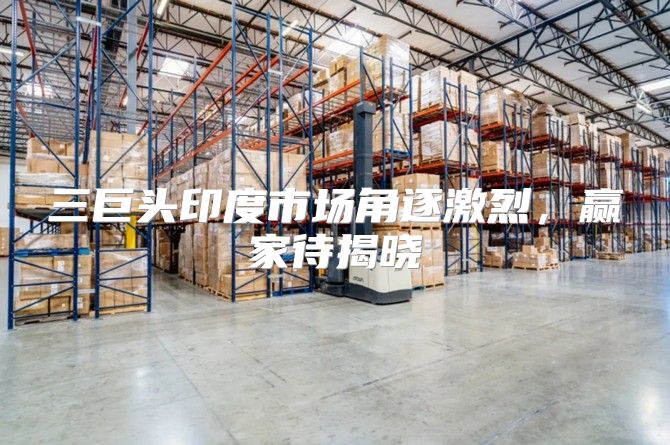 三巨头印度市场角逐激烈，赢家待揭晓
