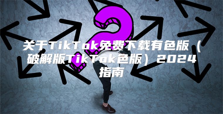 关于TikTok免费下载有色版破解版TikTok色版2025指南