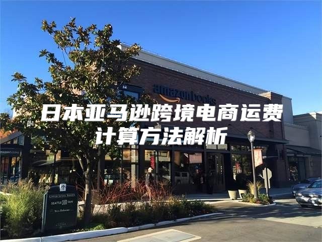 日本亚马逊跨境电商运费计算方法解析