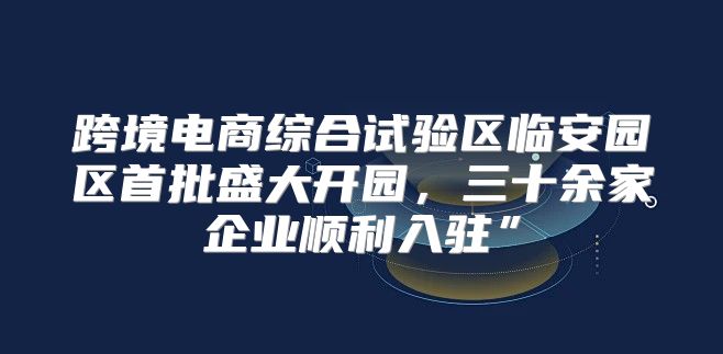 跨境电商综合试验区临安园区首批盛大开园，三十余家企业顺利入驻”