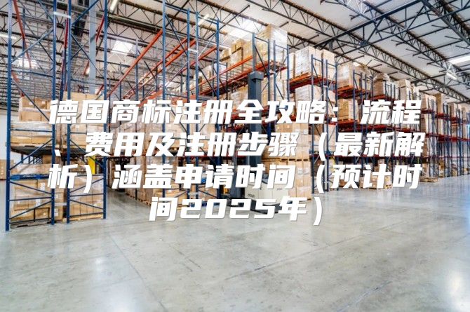 德国商标注册全攻略：流程、费用及注册步骤最新解析涵盖申请时间预计时间2025年