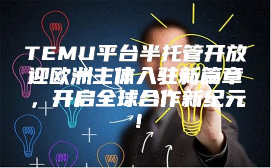 TEMU平台半托管开放迎欧洲主体入驻新篇章，开启全球合作新纪元！