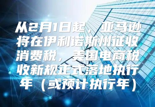 从2月1日起，亚马逊将在伊利诺斯州征收消费税，美国电商税收新规正式落地执行年或预计执行年