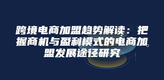 跨境电商加盟趋势解读：把握商机与盈利模式的电商加盟发展途径研究