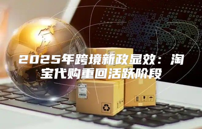 2025年跨境新政显效：淘宝代购重回活跃阶段