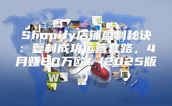 Shopify店铺盈利秘诀：复制成功运营套路，4月赚20万欧！(2025版)
