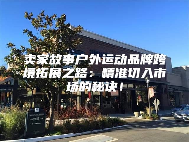 卖家故事户外运动品牌跨境拓展之路：精准切入市场的秘诀！