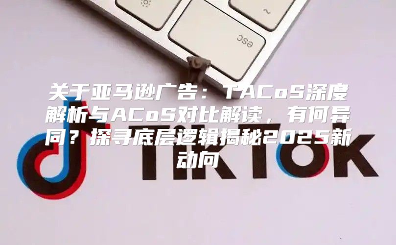 关于亚马逊广告：TACoS深度解析与ACoS对比解读，有何异同？探寻底层逻辑揭秘2025新动向