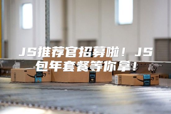 JS推荐官招募啦！JS包年套餐等你拿！