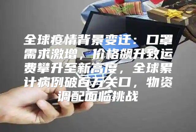 全球疫情背景变迁：口罩需求激增，价格飙升致运费攀升至新高度，全球累计病例破百万关口，物资调配面临挑战