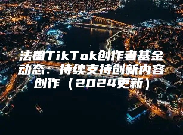 法国TikTok创作者基金动态：持续支持创新内容创作2025更新