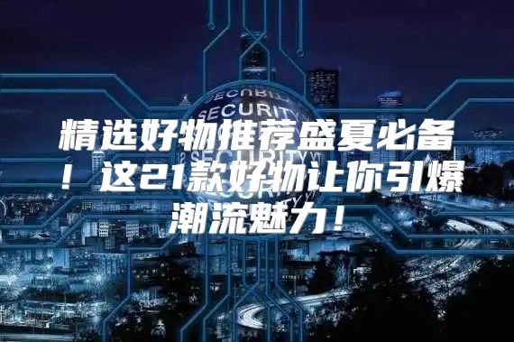 精选好物推荐盛夏必备！这21款好物让你引爆潮流魅力！