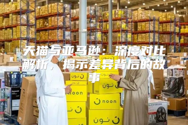 天猫与亚马逊：深度对比解析，揭示差异背后的故事