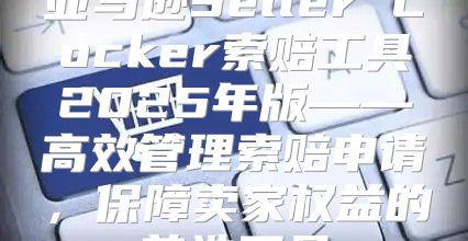 亚马逊Seller Locker索赔工具2025年版——高效管理索赔申请，保障卖家权益的首选工具