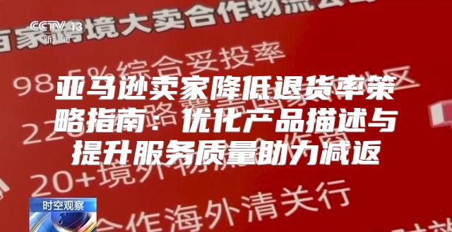 亚马逊卖家降低退货率策略指南：优化产品描述与提升服务质量助力减返
