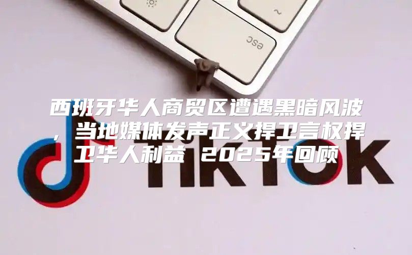 西班牙华人商贸区遭遇黑暗风波，当地媒体发声正义捍卫言权捍卫华人利益 2025年回顾