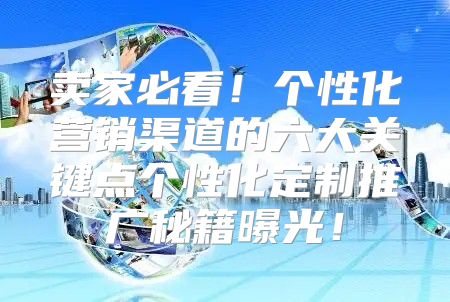 卖家必看！个性化营销渠道的六大关键点个性化定制推广秘籍曝光！