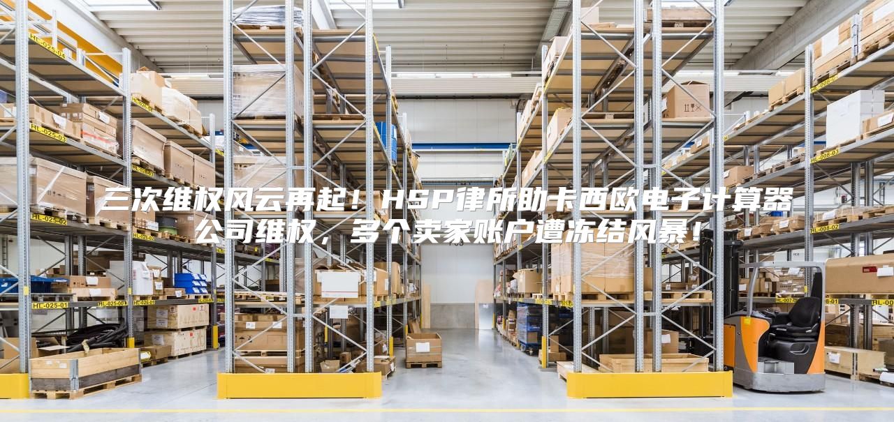 三次维权风云再起！HSP律所助卡西欧电子计算器公司维权，多个卖家账户遭冻结风暴！